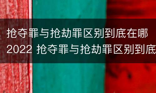 抢夺罪与抢劫罪区别到底在哪2022 抢夺罪与抢劫罪区别到底在哪2022年