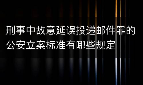 刑事中故意延误投递邮件罪的公安立案标准有哪些规定