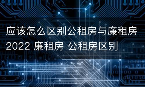 应该怎么区别公租房与廉租房2022 廉租房 公租房区别