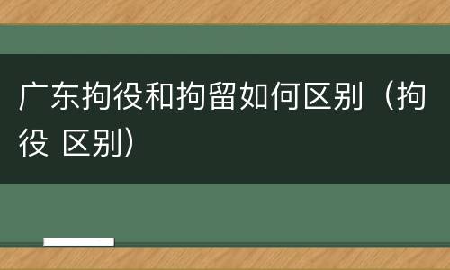 广东拘役和拘留如何区别（拘役 区别）