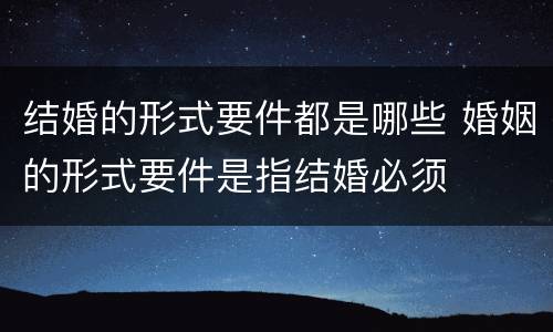 结婚的形式要件都是哪些 婚姻的形式要件是指结婚必须