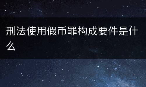 刑法使用假币罪构成要件是什么