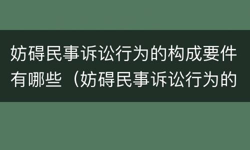 妨碍民事诉讼行为的构成要件有哪些（妨碍民事诉讼行为的构成要件有哪些?）