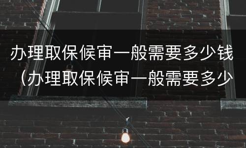 办理取保候审一般需要多少钱（办理取保候审一般需要多少钱费用）