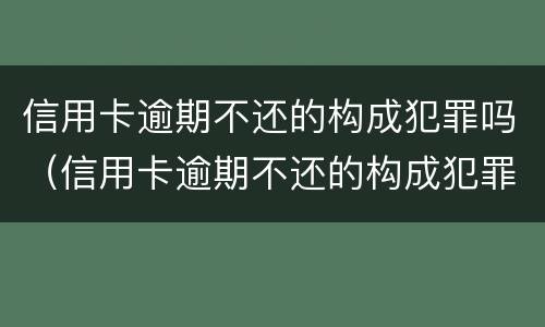 信用卡逾期不还的构成犯罪吗（信用卡逾期不还的构成犯罪吗）