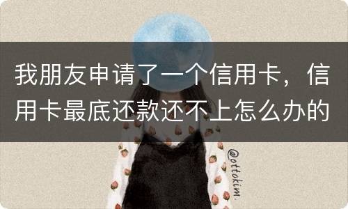 我朋友申请了一个信用卡，信用卡最底还款还不上怎么办的啊