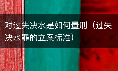 对过失决水是如何量刑（过失决水罪的立案标准）
