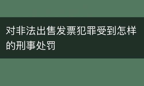对非法出售发票犯罪受到怎样的刑事处罚
