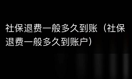 社保退费一般多久到账（社保退费一般多久到账户）