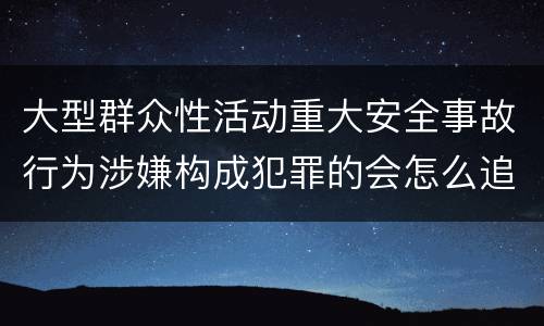 大型群众性活动重大安全事故行为涉嫌构成犯罪的会怎么追究法律责任