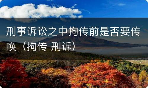 刑事诉讼之中拘传前是否要传唤（拘传 刑诉）