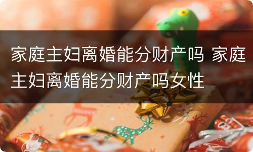 家庭主妇离婚能分财产吗 家庭主妇离婚能分财产吗女性