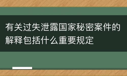 有关过失泄露国家秘密案件的解释包括什么重要规定