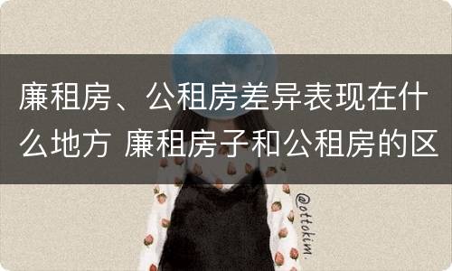 廉租房、公租房差异表现在什么地方 廉租房子和公租房的区别