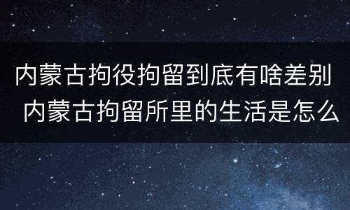 内蒙古拘役拘留到底有啥差别 内蒙古拘留所里的生活是怎么样的