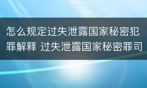 怎么规定过失泄露国家秘密犯罪解释 过失泄露国家秘密罪司法解释