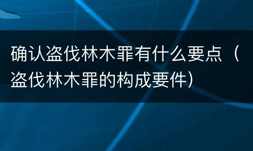 确认盗伐林木罪有什么要点（盗伐林木罪的构成要件）