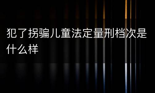 犯了拐骗儿童法定量刑档次是什么样