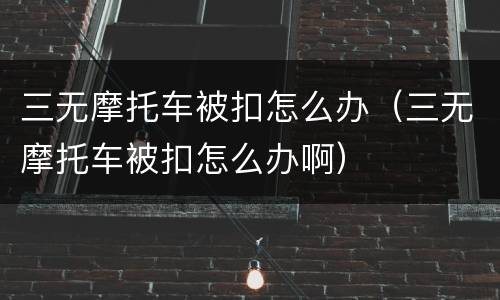 三无摩托车被扣怎么办（三无摩托车被扣怎么办啊）