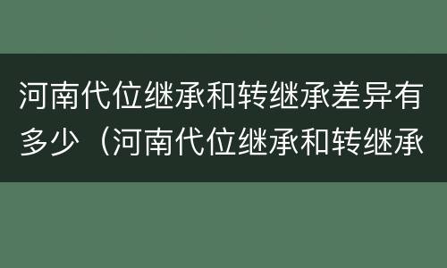 河南代位继承和转继承差异有多少（河南代位继承和转继承差异有多少个）