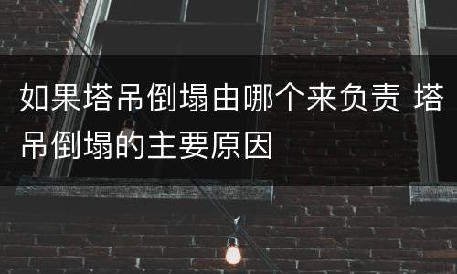 如果塔吊倒塌由哪个来负责 塔吊倒塌的主要原因