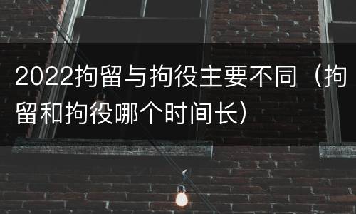 2022拘留与拘役主要不同（拘留和拘役哪个时间长）