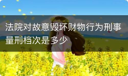 法院对故意毁坏财物行为刑事量刑档次是多少