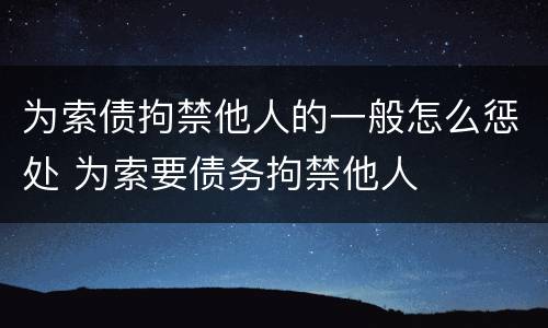 为索债拘禁他人的一般怎么惩处 为索要债务拘禁他人