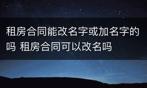 租房合同能改名字或加名字的吗 租房合同可以改名吗