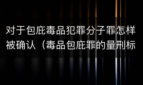 对于包庇毒品犯罪分子罪怎样被确认（毒品包庇罪的量刑标准）