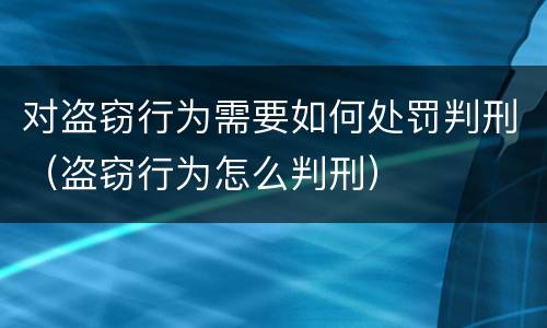 对盗窃行为需要如何处罚判刑（盗窃行为怎么判刑）