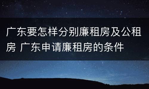 广东要怎样分别廉租房及公租房 广东申请廉租房的条件