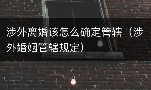 涉外离婚该怎么确定管辖（涉外婚姻管辖规定）