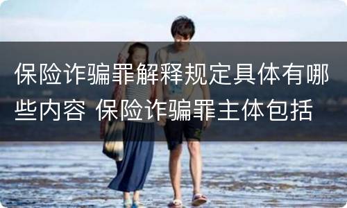 保险诈骗罪解释规定具体有哪些内容 保险诈骗罪主体包括
