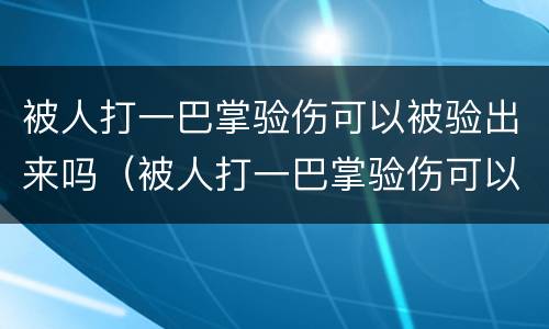 被人打一巴掌验伤可以被验出来吗（被人打一巴掌验伤可以被验出来吗判几年）