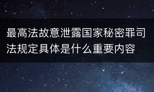 最高法故意泄露国家秘密罪司法规定具体是什么重要内容