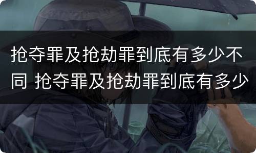 抢夺罪及抢劫罪到底有多少不同 抢夺罪及抢劫罪到底有多少不同处罚