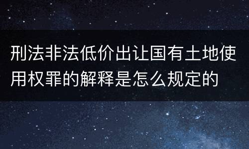 刑法非法低价出让国有土地使用权罪的解释是怎么规定的