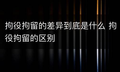 拘役拘留的差异到底是什么 拘役拘留的区别
