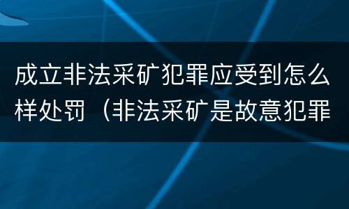 成立非法采矿犯罪应受到怎么样处罚（非法采矿是故意犯罪吗?）