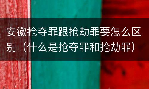 安徽抢夺罪跟抢劫罪要怎么区别（什么是抢夺罪和抢劫罪）