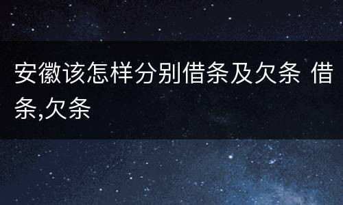 安徽该怎样分别借条及欠条 借条,欠条