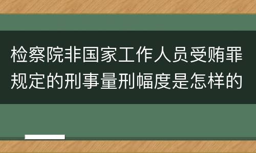 检察院非国家工作人员受贿罪规定的刑事量刑幅度是怎样的