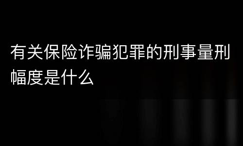 有关保险诈骗犯罪的刑事量刑幅度是什么