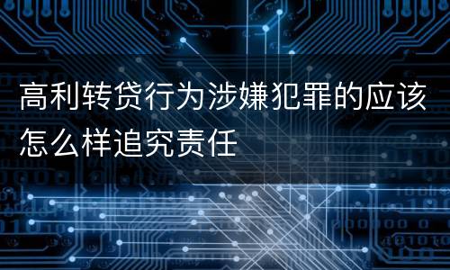 高利转贷行为涉嫌犯罪的应该怎么样追究责任