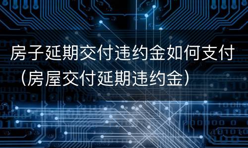 房子延期交付违约金如何支付（房屋交付延期违约金）