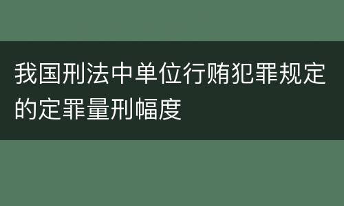 我国刑法中单位行贿犯罪规定的定罪量刑幅度