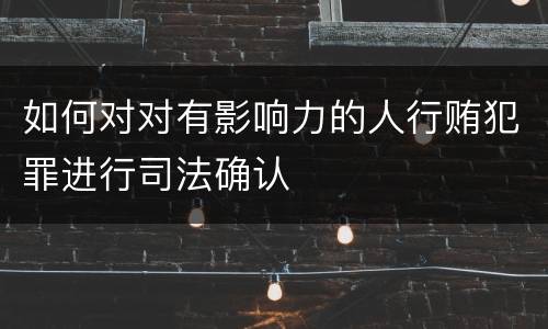 如何对对有影响力的人行贿犯罪进行司法确认