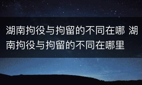 湖南拘役与拘留的不同在哪 湖南拘役与拘留的不同在哪里