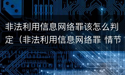 非法利用信息网络罪该怎么判定（非法利用信息网络罪 情节严重）